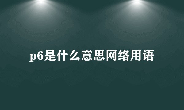p6是什么意思网络用语