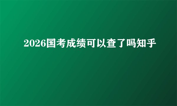 2026国考成绩可以查了吗知乎