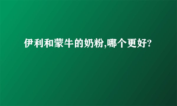 伊利和蒙牛的奶粉,哪个更好?