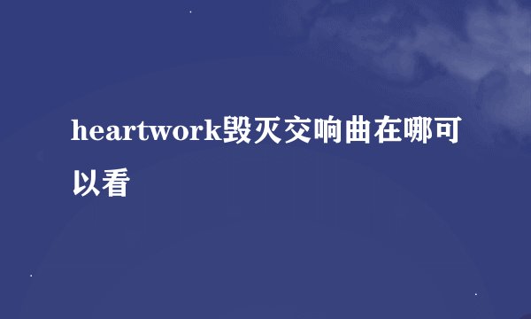 heartwork毁灭交响曲在哪可以看