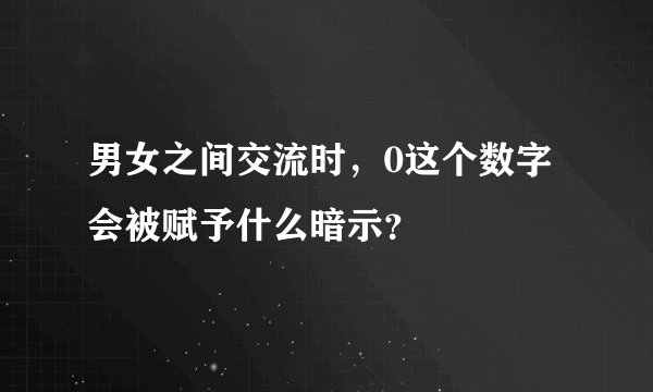 男女之间交流时，0这个数字会被赋予什么暗示？