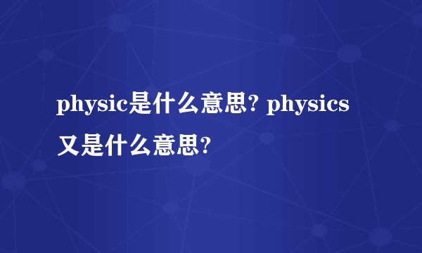physic是什么意思? physics又是什么意思?