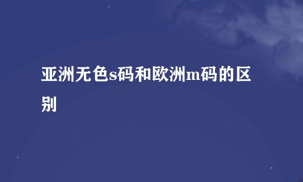 亚洲无色s码和欧洲m码的区别