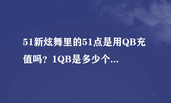 51新炫舞里的51点是用QB充值吗？1QB是多少个51点？里面的游戏币是一个月清理一次，还是不管多久都有的？