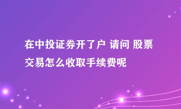 在中投证券开了户 请问 股票交易怎么收取手续费呢