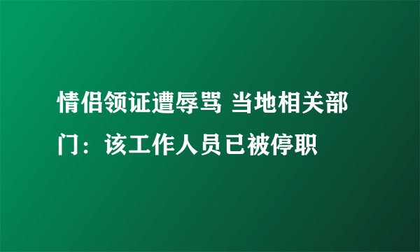 情侣领证遭辱骂 当地相关部门：该工作人员已被停职