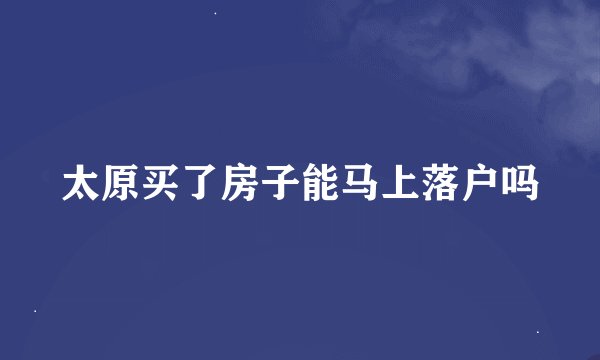 太原买了房子能马上落户吗