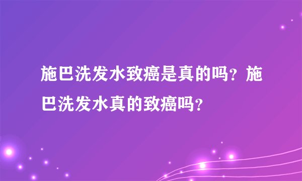 施巴洗发水致癌是真的吗？施巴洗发水真的致癌吗？