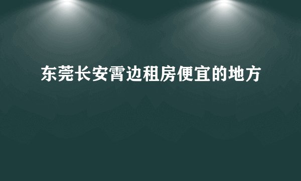 东莞长安霄边租房便宜的地方