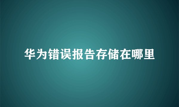 华为错误报告存储在哪里