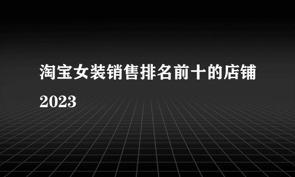 淘宝女装销售排名前十的店铺2023