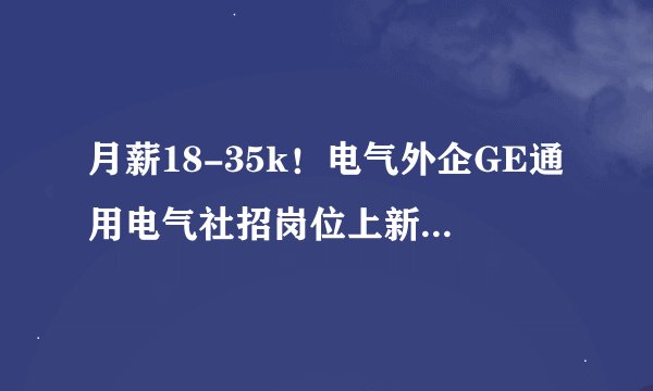 月薪18-35k！电气外企GE通用电气社招岗位上新！含远程工作岗！15薪！灵活工作制！