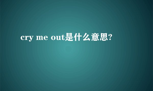 cry me out是什么意思?