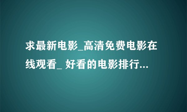 求最新电影_高清免费电影在线观看_ 好看的电影排行榜_快看影院网盘链接下载