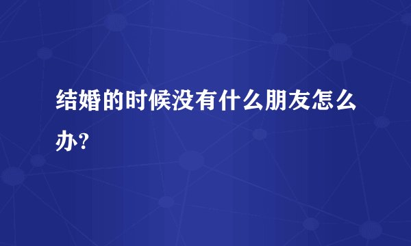 结婚的时候没有什么朋友怎么办?