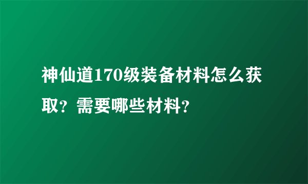 神仙道170级装备材料怎么获取？需要哪些材料？
