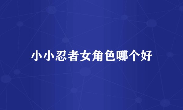小小忍者女角色哪个好