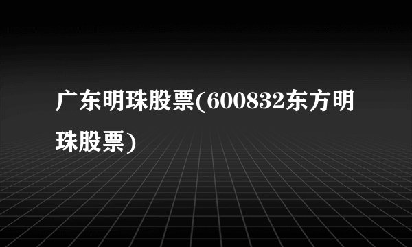 广东明珠股票(600832东方明珠股票)