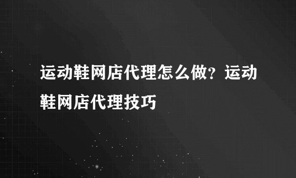 运动鞋网店代理怎么做？运动鞋网店代理技巧