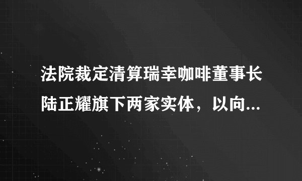 法院裁定清算瑞幸咖啡董事长陆正耀旗下两家实体，以向瑞信等银团偿还巨额债务