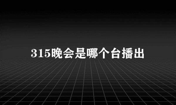 315晚会是哪个台播出