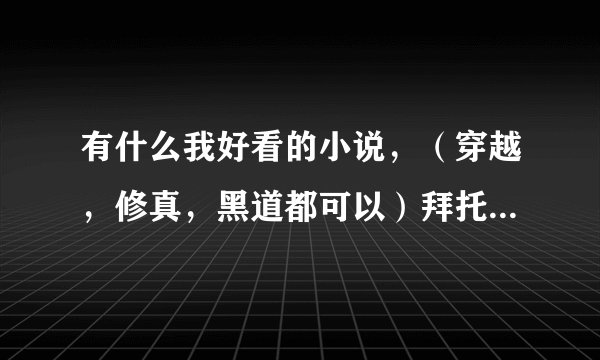 有什么我好看的小说，（穿越，修真，黑道都可以）拜托各位了 3Q