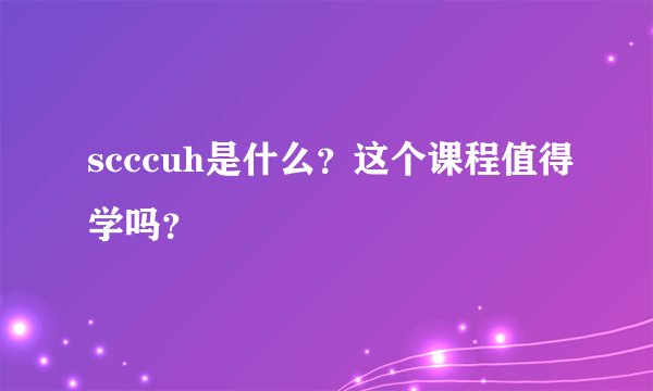 scccuh是什么？这个课程值得学吗？