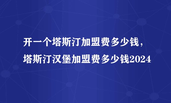 开一个塔斯汀加盟费多少钱，塔斯汀汉堡加盟费多少钱2024