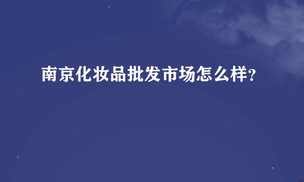 南京化妆品批发市场怎么样？