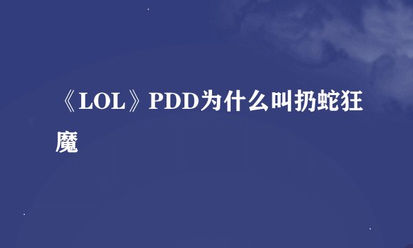《LOL》PDD为什么叫扔蛇狂魔