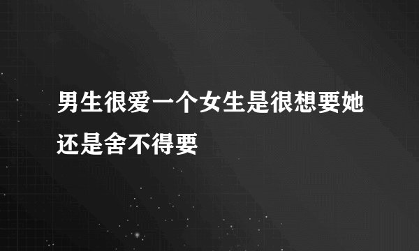 男生很爱一个女生是很想要她还是舍不得要