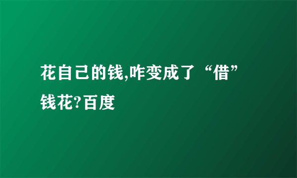 花自己的钱,咋变成了“借”钱花?百度