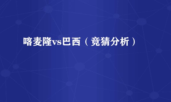 喀麦隆vs巴西(竞猜分析)
