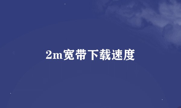 2m宽带下载速度