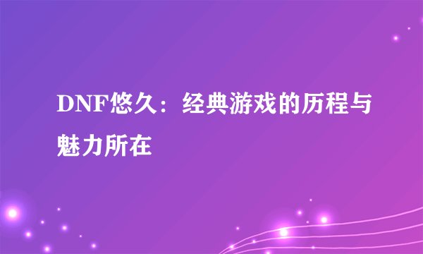 DNF悠久：经典游戏的历程与魅力所在