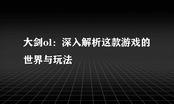 大剑ol：深入解析这款游戏的世界与玩法