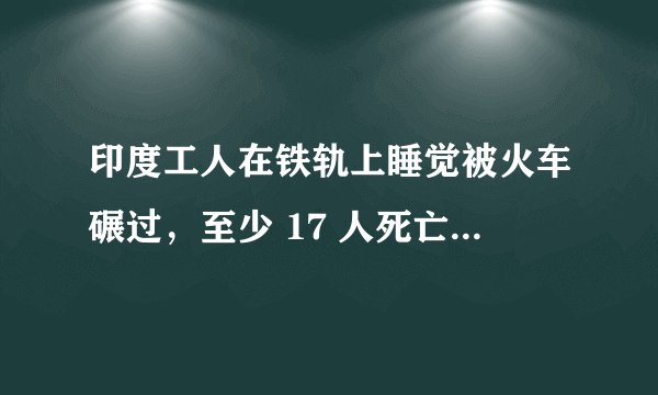 印度工人在铁轨上睡觉被火车碾过，至少 17 人死亡，为什么会发生这种事？