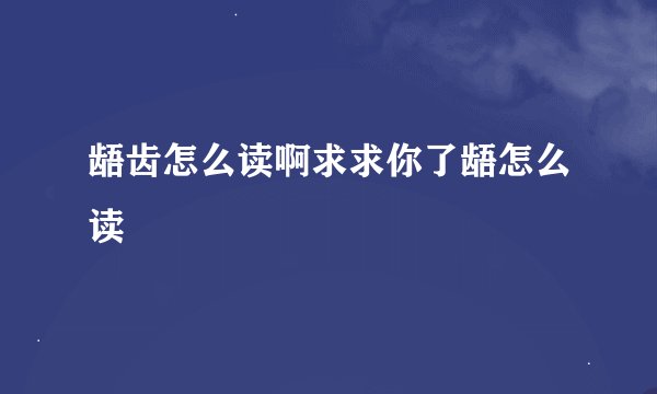 龉齿怎么读啊求求你了龉怎么读