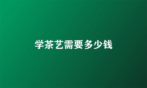 学茶艺需要多少钱