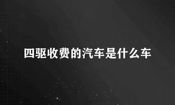 四驱收费的汽车是什么车