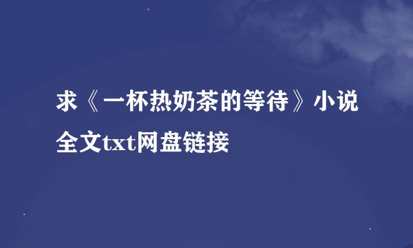 求《一杯热奶茶的等待》小说全文txt网盘链接