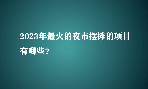 2023年最火的夜市摆摊的项目有哪些?
