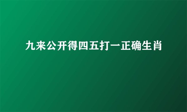 九来公开得四五打一正确生肖