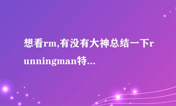 想看rm,有没有大神总结一下runningman特别搞笑和有纪念意
