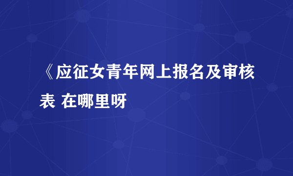 《应征女青年网上报名及审核表 在哪里呀