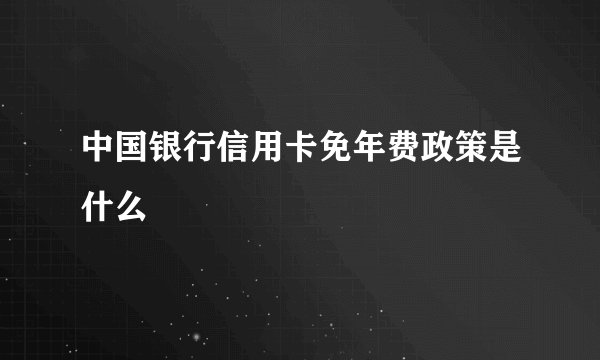 中国银行信用卡免年费政策是什么