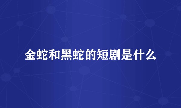 金蛇和黑蛇的短剧是什么