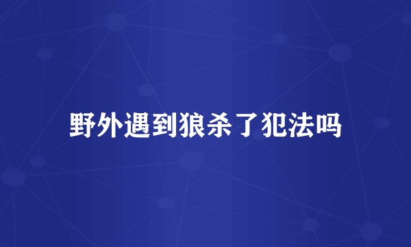 野外遇到狼杀了犯法吗