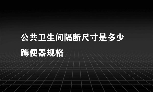 公共卫生间隔断尺寸是多少 蹲便器规格