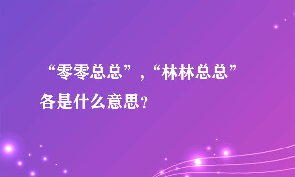 “零零总总”,“林林总总”各是什么意思?